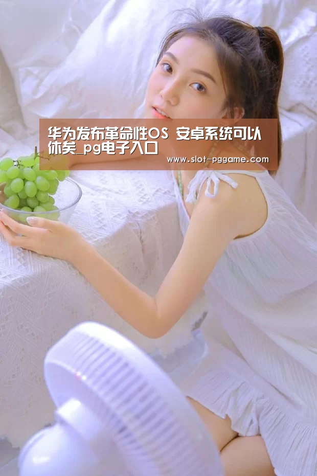 华为发布革命性OS 安卓系统可以休矣_pg电子入口(图2) PG Soft