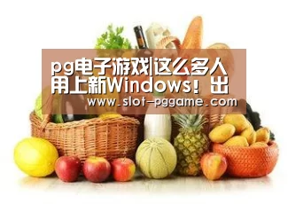pg电子游戏|这么多人用上新Windows!出乎意料的爽(图1) pg电子入口