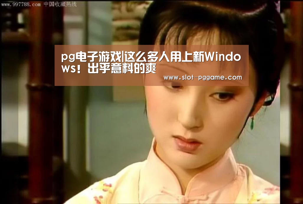 pg电子游戏|这么多人用上新Windows!出乎意料的爽(图4) pg电子游戏