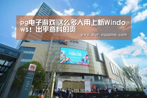 pg电子游戏|这么多人用上新Windows!出乎意料的爽(图3) pg电子入口