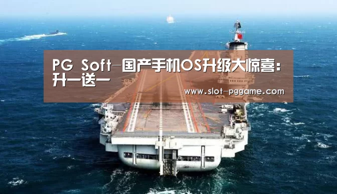 PG Soft-国产手机OS升级大惊喜:升一送一(图1) PG Soft