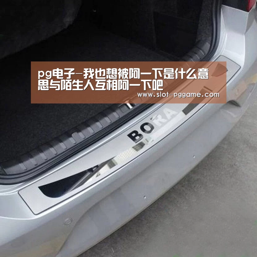 pg电子-我也想被阿一下是什么意思与陌生人互相阿一下吧(图2) pg电子游戏