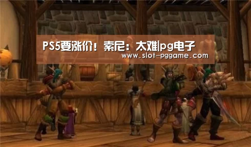 PS5要涨价!索尼:太难|pg电子(图1) PG Soft